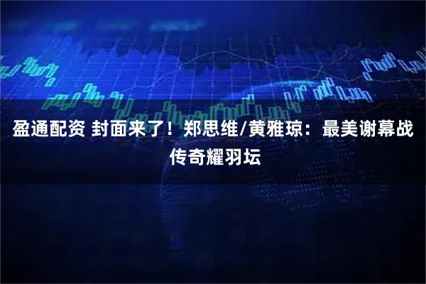 盈通配资 封面来了！郑思维/黄雅琼：最美谢幕战 传奇耀羽坛