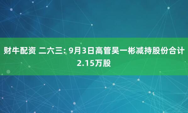 财牛配资 二六三: 9月3日高管吴一彬减持股份合计2.15万股