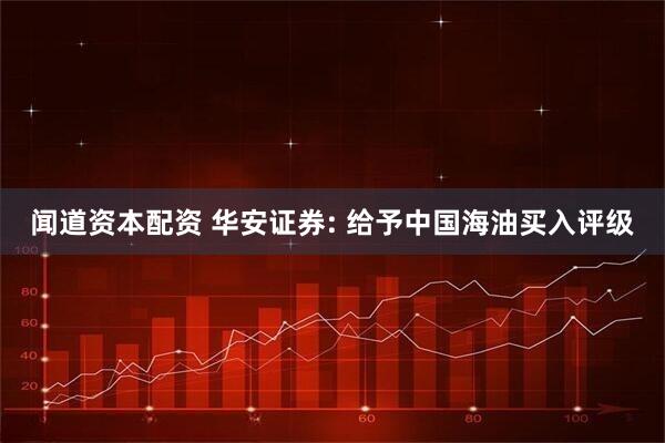 闻道资本配资 华安证券: 给予中国海油买入评级