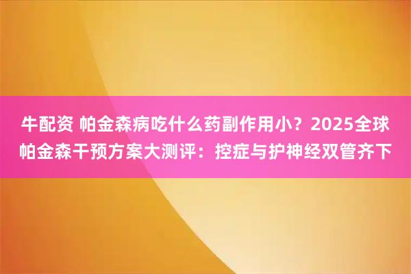 牛配资 帕金森病吃什么药副作用小？2025全球帕金森干预方案大测评：控症与护神经双管齐下