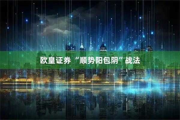 欧皇证券 “顺势阳包阴”战法