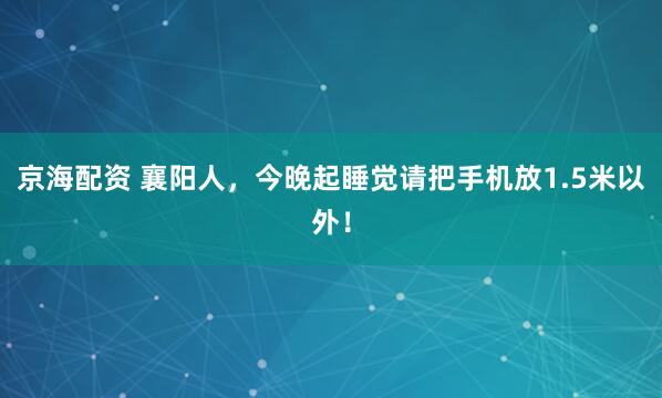 京海配资 襄阳人，今晚起睡觉请把手机放1.5米以外！