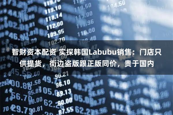 智财资本配资 实探韩国Labubu销售：门店只供提货，街边盗版跟正版同价，贵于国内