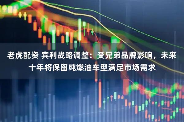 老虎配资 宾利战略调整：受兄弟品牌影响，未来十年将保留纯燃油车型满足市场需求