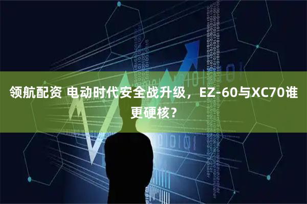 领航配资 电动时代安全战升级，EZ-60与XC70谁更硬核？