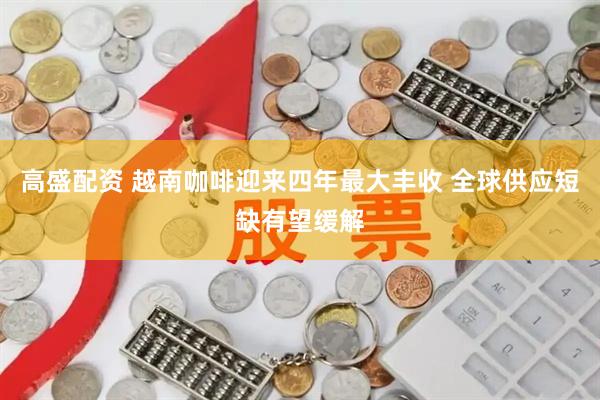 高盛配资 越南咖啡迎来四年最大丰收 全球供应短缺有望缓解