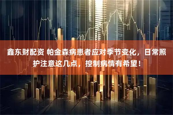 鑫东财配资 帕金森病患者应对季节变化，日常照护注意这几点，控制病情有希望！