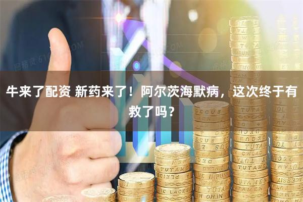 牛来了配资 新药来了！阿尔茨海默病，这次终于有救了吗？