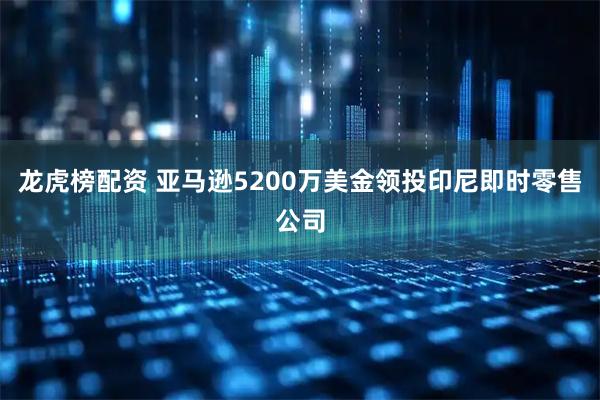 龙虎榜配资 亚马逊5200万美金领投印尼即时零售公司