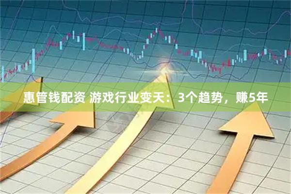 惠管钱配资 游戏行业变天：3个趋势，赚5年