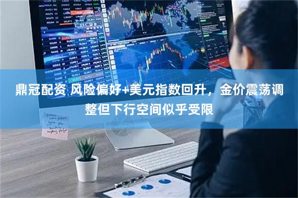 鼎冠配资 风险偏好+美元指数回升，金价震荡调整但下行空间似乎受限