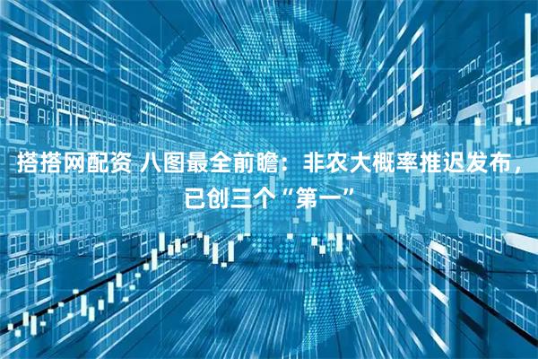 搭搭网配资 八图最全前瞻：非农大概率推迟发布，已创三个“第一”