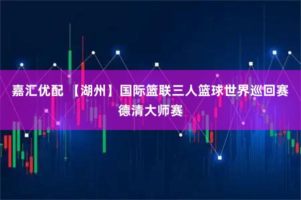 嘉汇优配 【湖州】国际篮联三人篮球世界巡回赛德清大师赛