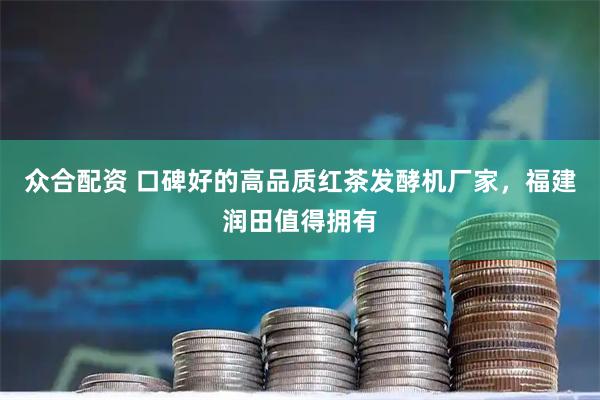 众合配资 口碑好的高品质红茶发酵机厂家，福建润田值得拥有