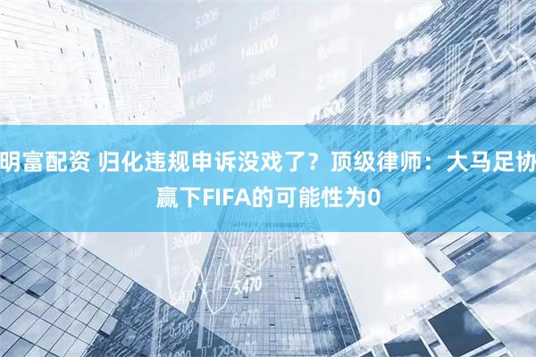 明富配资 归化违规申诉没戏了？顶级律师：大马足协赢下FIFA的可能性为0