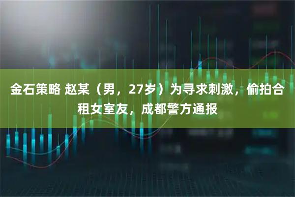 金石策略 赵某（男，27岁）为寻求刺激，偷拍合租女室友，成都警方通报