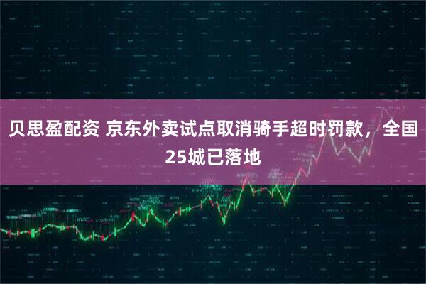 贝思盈配资 京东外卖试点取消骑手超时罚款，全国25城已落地