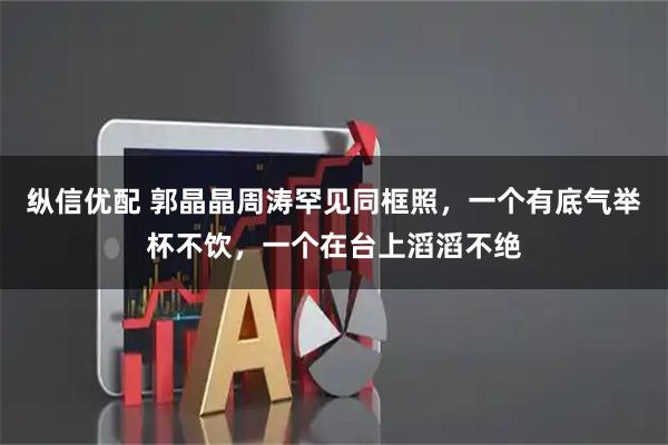 纵信优配 郭晶晶周涛罕见同框照，一个有底气举杯不饮，一个在台上滔滔不绝