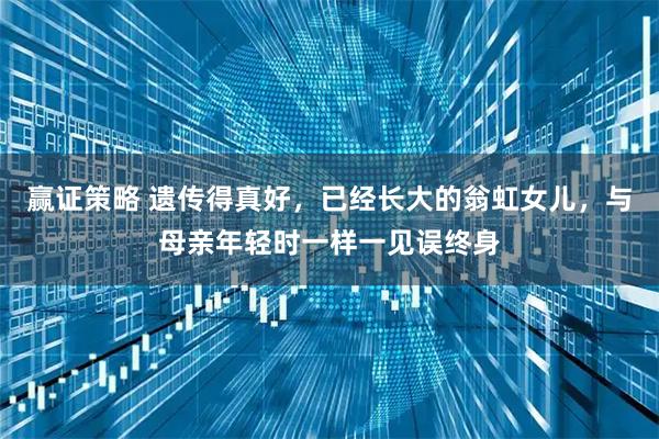 赢证策略 遗传得真好，已经长大的翁虹女儿，与母亲年轻时一样一见误终身