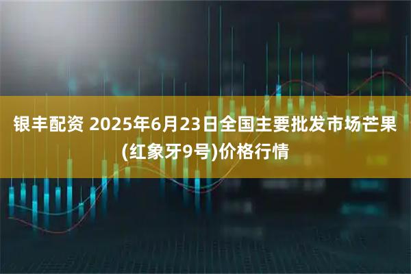 银丰配资 2025年6月23日全国主要批发市场芒果(红象牙9号)价格行情