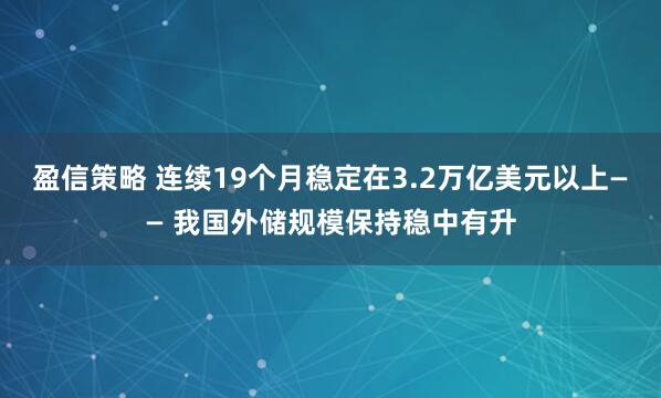 盈信策略 连续19个月稳定在3.2万亿美元以上—— 我国外储规模保持稳中有升