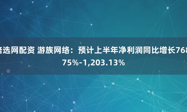 倍选网配资 游族网络：预计上半年净利润同比增长768.75%-1,203.13%
