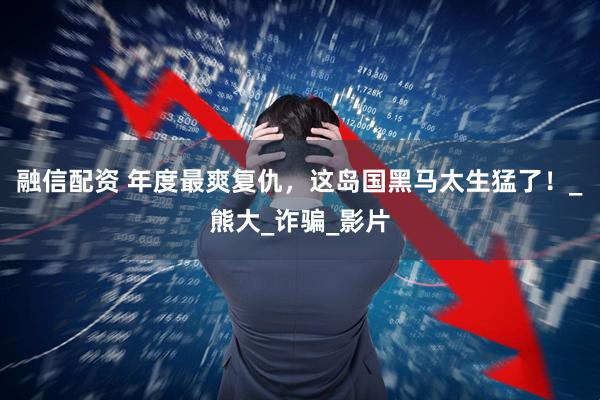 融信配资 年度最爽复仇，这岛国黑马太生猛了！_熊大_诈骗_影片