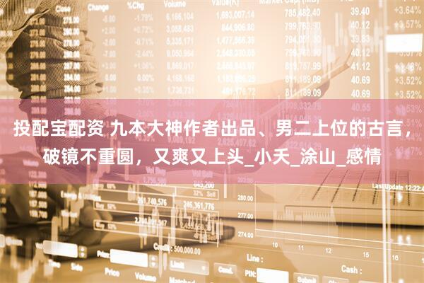 投配宝配资 九本大神作者出品、男二上位的古言，破镜不重圆，又爽又上头_小夭_涂山_感情