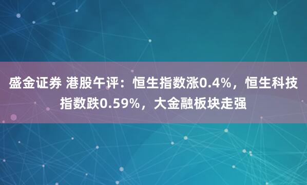 盛金证券 港股午评：恒生指数涨0.4%，恒生科技指数跌0.59%，大金融板块走强