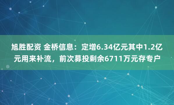 旭胜配资 金桥信息：定增6.34亿元其中1.2亿元用来补流，前次募投剩余6711万元存专户