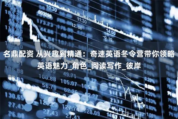 名鼎配资 从兴趣到精通：奇速英语冬令营带你领略英语魅力_角色_阅读写作_彼岸
