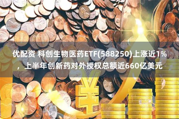 优配资 科创生物医药ETF(588250)上涨近1%，上半年创新药对外授权总额近660亿美元