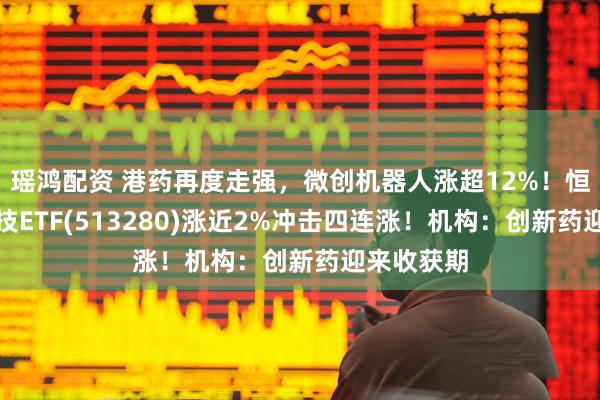 瑶鸿配资 港药再度走强，微创机器人涨超12%！恒生生物科技ETF(513280)涨近2%冲击四连涨！机构：创新药迎来收获期