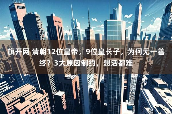 旗开网 清朝12位皇帝，9位皇长子，为何无一善终？3大原因制约，想活都难