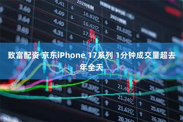 致富配资 京东iPhone 17系列 1分钟成交量超去年全天