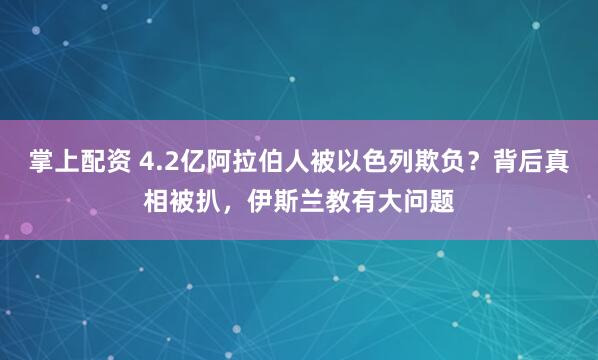 掌上配资 4.2亿阿拉伯人被以色列欺负？背后真相被扒，伊斯兰教有大问题