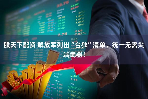 股天下配资 解放军列出“台独”清单，统一无需尖端武器！