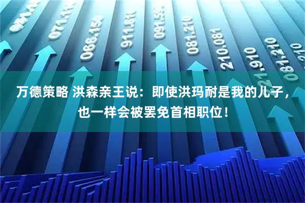 万德策略 洪森亲王说：即使洪玛耐是我的儿子，也一样会被罢免首相职位！
