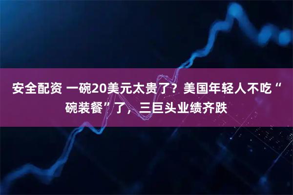 安全配资 一碗20美元太贵了？美国年轻人不吃“碗装餐”了，三巨头业绩齐跌