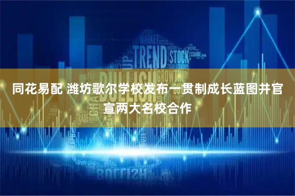 同花易配 潍坊歌尔学校发布一贯制成长蓝图并官宣两大名校合作