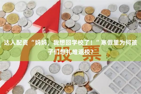 达人配资 “妈妈，我想回学校了！”寒假里为何孩子们想扎堆返校？