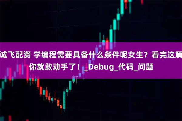 诚飞配资 学编程需要具备什么条件呢女生？看完这篇你就敢动手了！_Debug_代码_问题