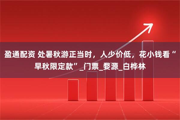 盈通配资 处暑秋游正当时，人少价低，花小钱看“早秋限定款”_门票_婺源_白桦林